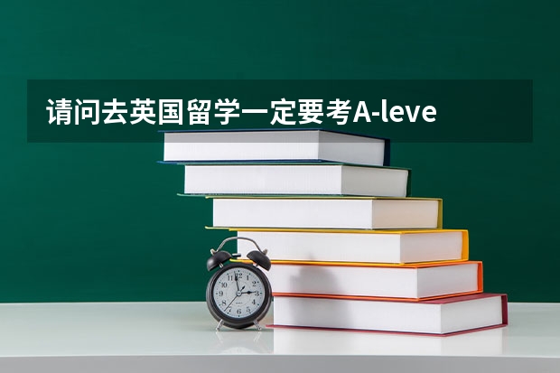 请问去英国留学一定要考A-level的吗?