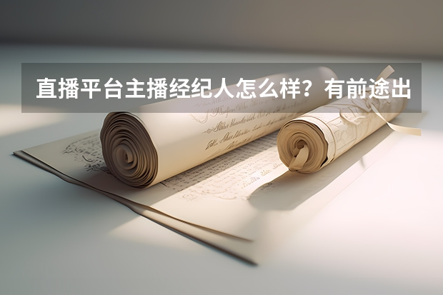 直播平台主播经纪人怎么样？有前途出路吗？职业规划是怎样的
