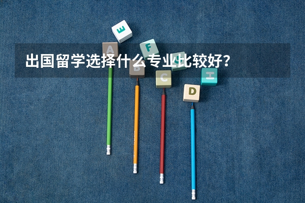 出国留学选择什么专业比较好？