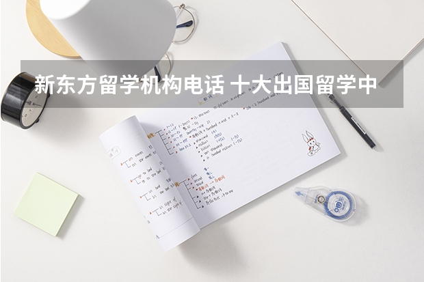 新东方留学机构电话 十大出国留学中介机构有那些？？？？