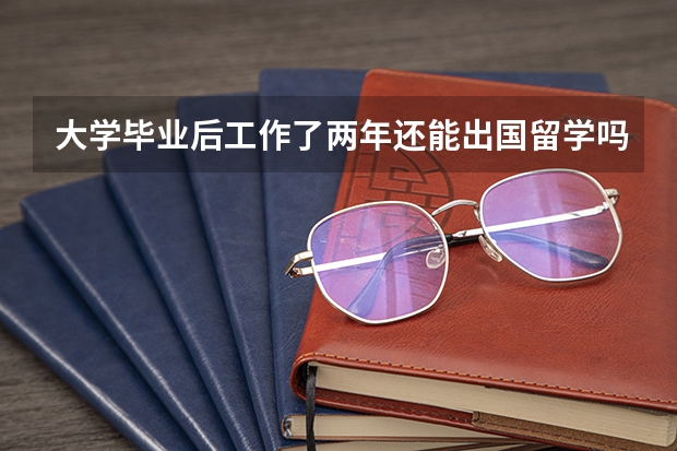 大学毕业后工作了两年还能出国留学吗