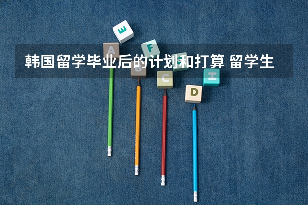 韩国留学毕业后的计划和打算 留学生回国就业最好的四大专业