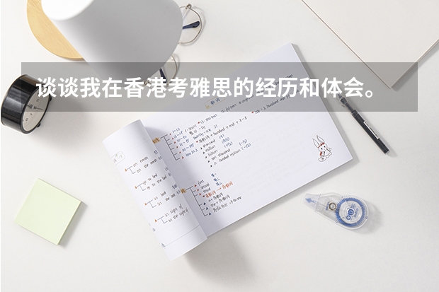 谈谈我在香港考雅思的经历和体会。 12月完整版高分题库，免费。