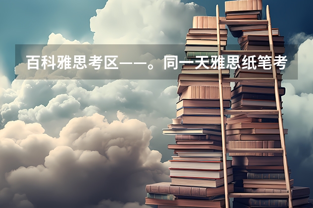 百科雅思考区——。同一天雅思纸笔考试全世界都一样吗 《官方公告》2023年，优雅思维立场来了。