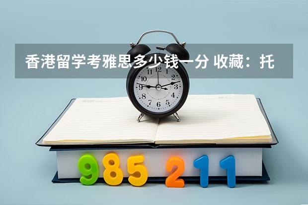 香港留学考雅思多少钱一分 收藏：托福，雅思，GRE，SAT，ACT，AP留学考试时间公布。